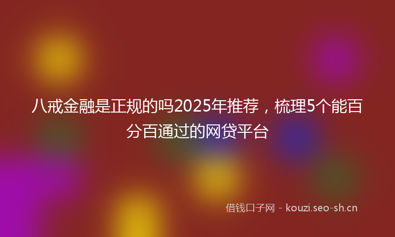 八戒金融是正规的吗2025年推荐,梳理5个能百分百通过的网贷平台