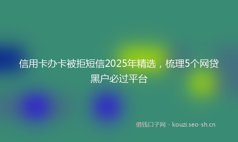 信用卡办卡被拒短信2025年精选，梳理5个网贷黑户必过平台