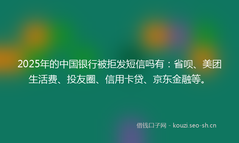 2025年的中国银行被拒发短信吗有：省呗、美团生活费、投友圈、信用卡贷、京东金融等。