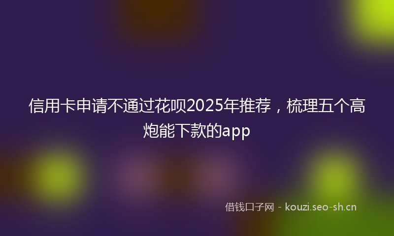 信用卡申请不通过花呗2025年推荐，梳理五个高炮能下款的app