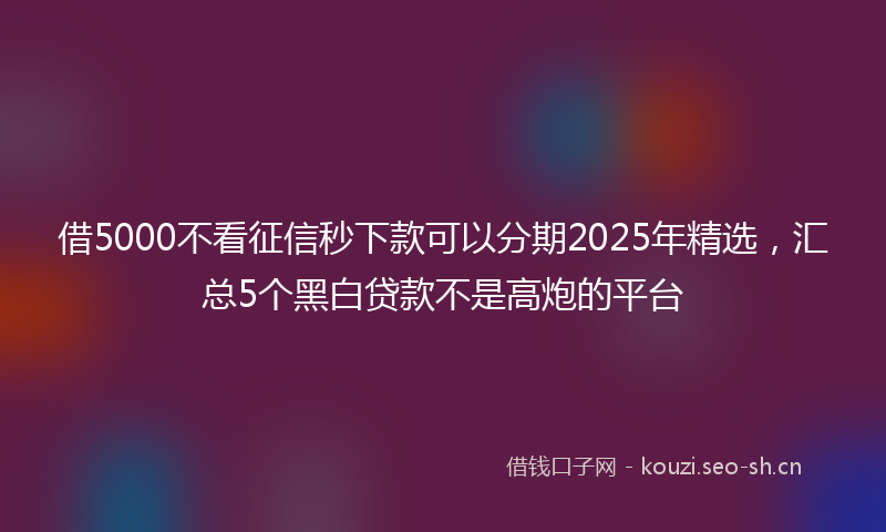 借5000不看征信秒下款可以分期2025年精选，汇总5个黑白贷款不是高炮的平台