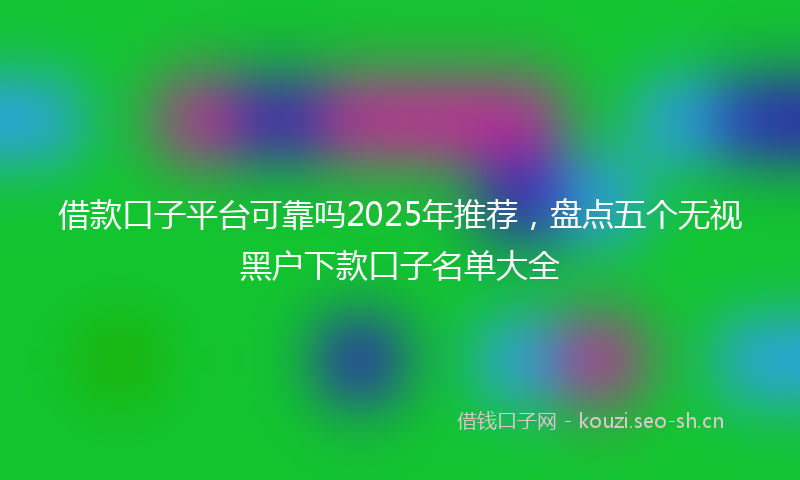 借款口子平台可靠吗2025年推荐，盘点五个无视黑户下款口子名单大全