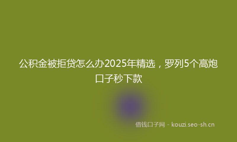 公积金被拒贷怎么办2025年精选，罗列5个高炮口子秒下款