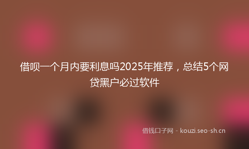 借呗一个月内要利息吗2025年推荐,总结5个网贷黑户必过软件