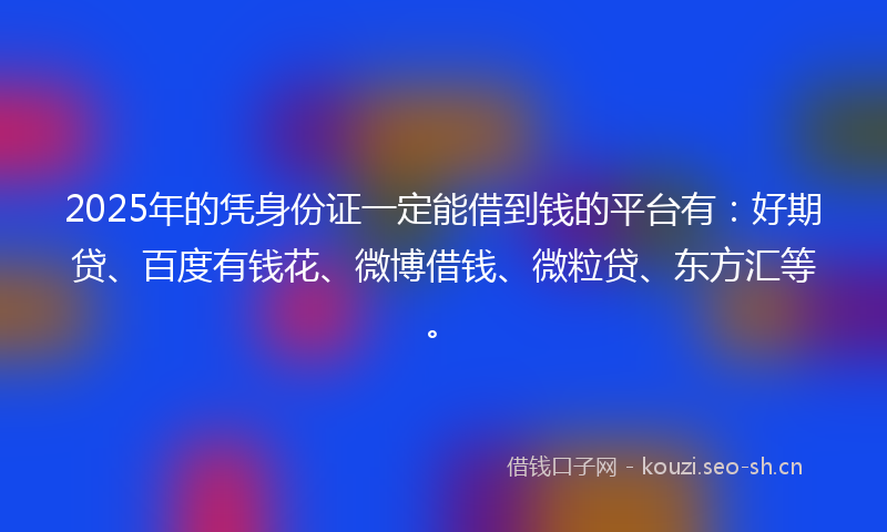 2025年的凭身份证一定能借到钱的平台有：好期贷、百度有钱花、微博借钱、微粒贷、东方汇等。