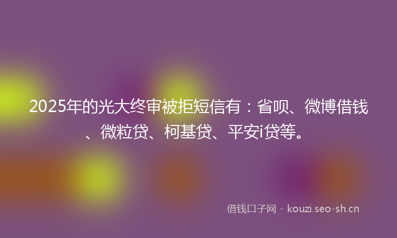 2025年的光大终审被拒短信有：省呗、微博借钱、微粒贷、柯基贷、平安i贷等。