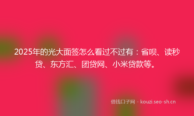 2025年的光大面签怎么看过不过有:省呗、读秒贷、东方汇、团贷网、小米贷款等。