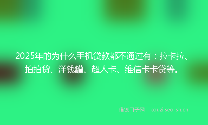 2025年的为什么手机贷款都不通过有：拉卡拉、拍拍贷、洋钱罐、超人卡、维信卡卡贷等。