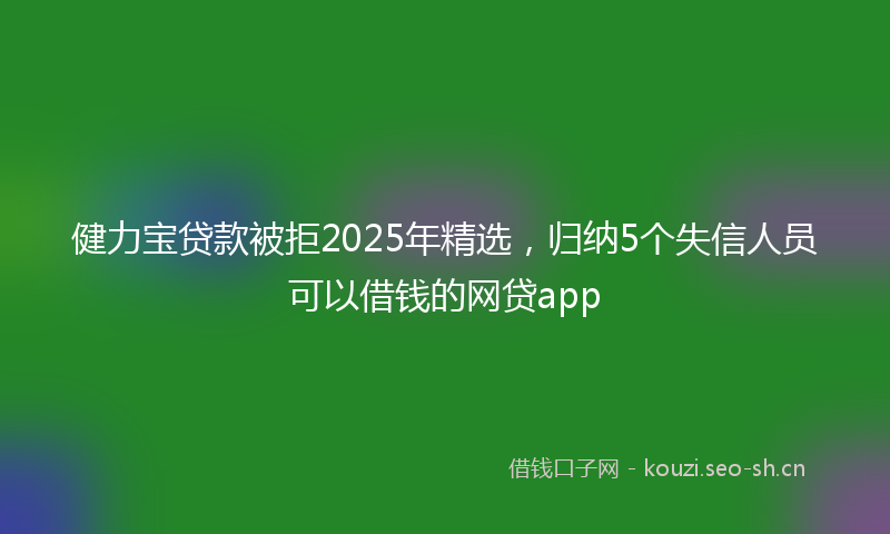 健力宝贷款被拒2025年精选，归纳5个失信人员可以借钱的网贷app