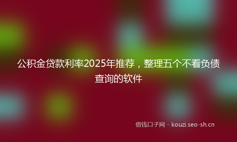 公积金贷款利率2025年推荐，整理五个不看负债查询的软件