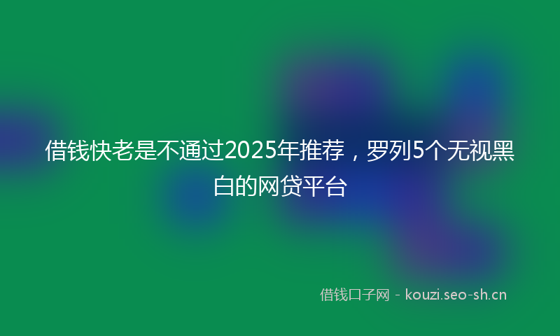 借钱快老是不通过2025年推荐,罗列5个无视黑白的网贷平台
