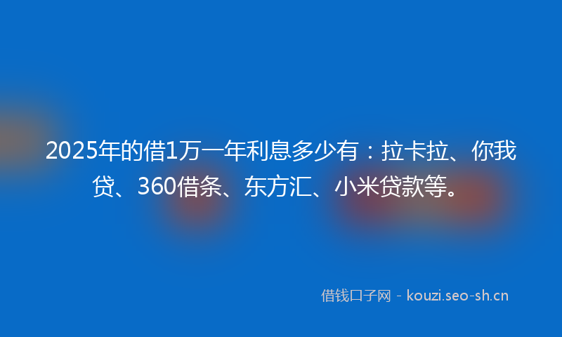 2025年的借1万一年利息多少有：拉卡拉、你我贷、360借条、东方汇、小米贷款等。