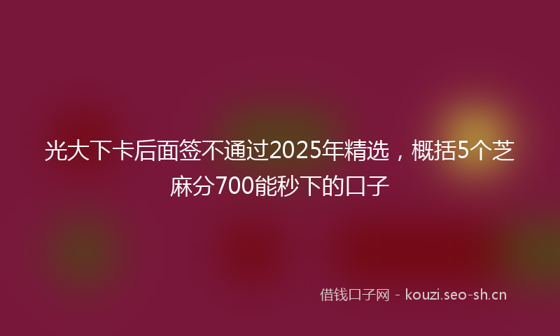 光大下卡后面签不通过2025年精选，概括5个芝麻分700能秒下的口子