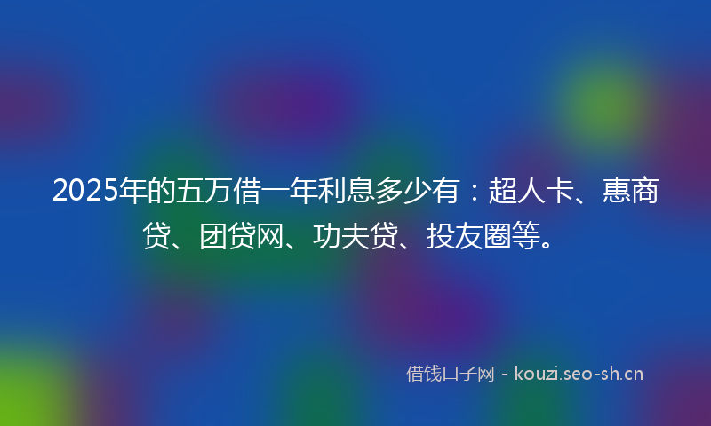2025年的五万借一年利息多少有：超人卡、惠商贷、团贷网、功夫贷、投友圈等。