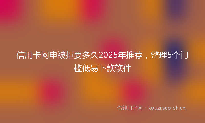 信用卡网申被拒要多久2025年推荐，整理5个门槛低易下款软件