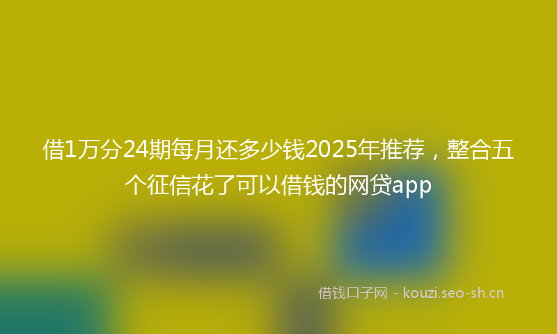 借1万分24期每月还多少钱2025年推荐，整合五个征信花了可以借钱的网贷app
