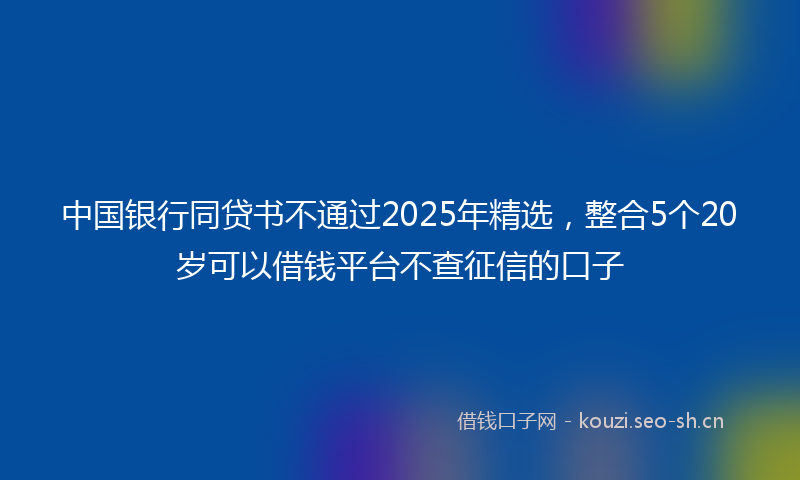 中国银行同贷书不通过2025年精选，整合5个20岁可以借钱平台不查征信的口子