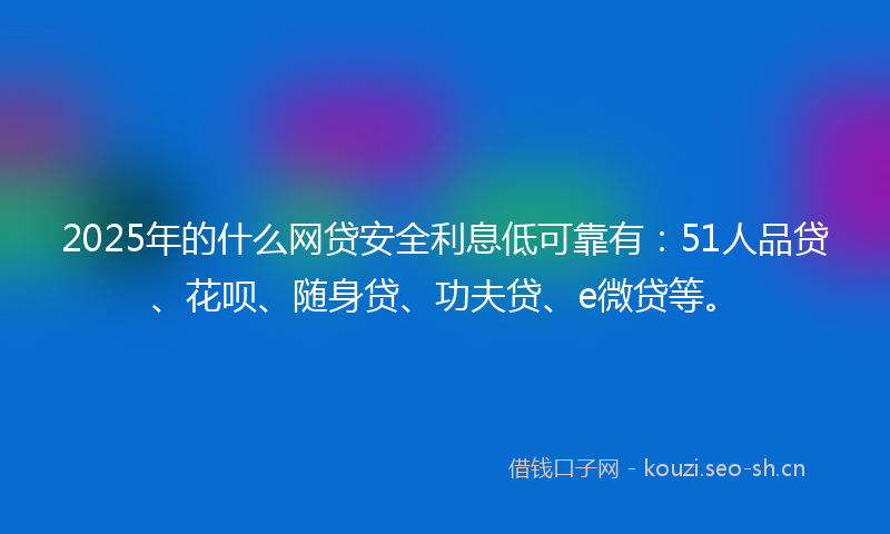2025年的什么网贷安全利息低可靠有：51人品贷、花呗、随身贷、功夫贷、e微贷等。