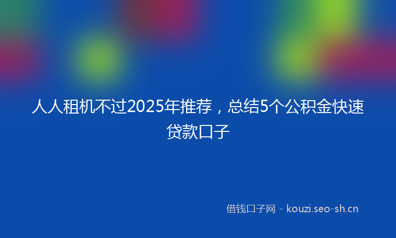 人人租机不过2025年推荐，总结5个公积金快速贷款口子