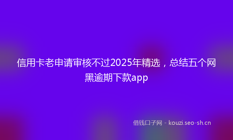 信用卡老申请审核不过2025年精选,总结五个网黑逾期下款app