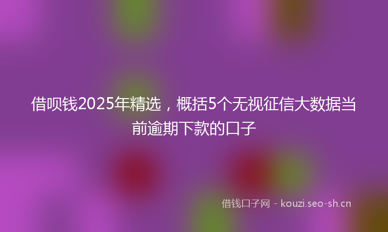 借呗钱2025年精选，概括5个无视征信大数据当前逾期下款的口子