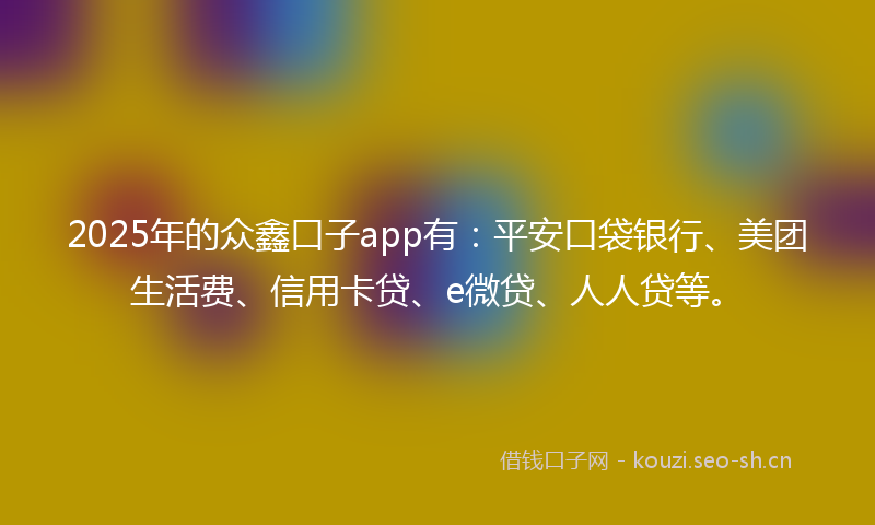 2025年的众鑫口子app有：平安口袋银行、美团生活费、信用卡贷、e微贷、人人贷等。