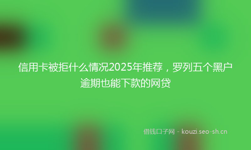 信用卡被拒什么情况2025年推荐,罗列五个黑户逾期也能下款的网贷
