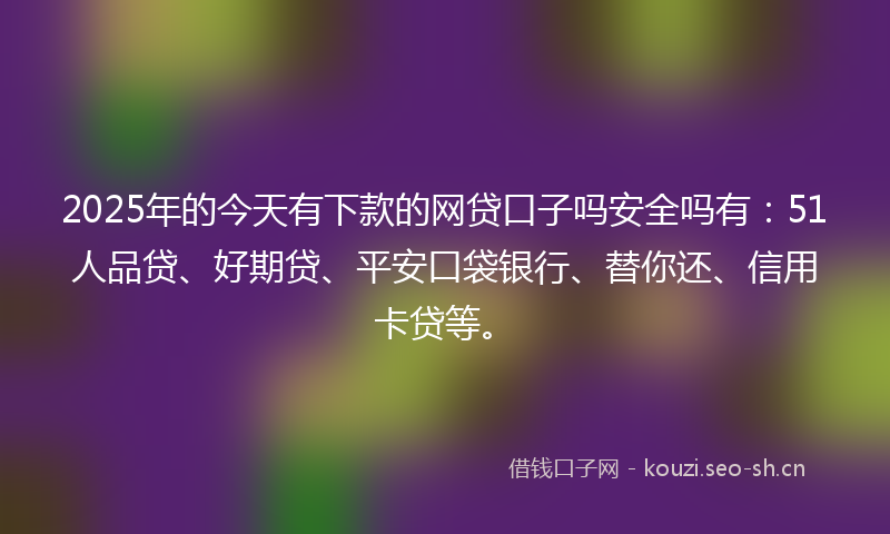2025年的今天有下款的网贷口子吗安全吗有：51人品贷、好期贷、平安口袋银行、替你还、信用卡贷等。