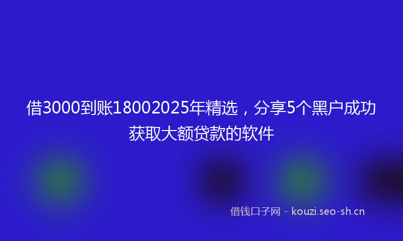 借3000到账18002025年精选,分享5个黑户成功获取大额贷款的软件