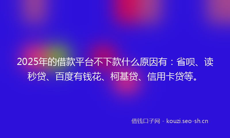2025年的借款平台不下款什么原因有:省呗、读秒贷、百度有钱花、柯基贷、信用卡贷等。