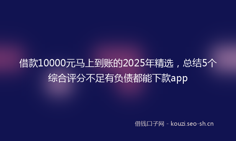 借款10000元马上到账的2025年精选，总结5个综合评分不足有负债都能下款app