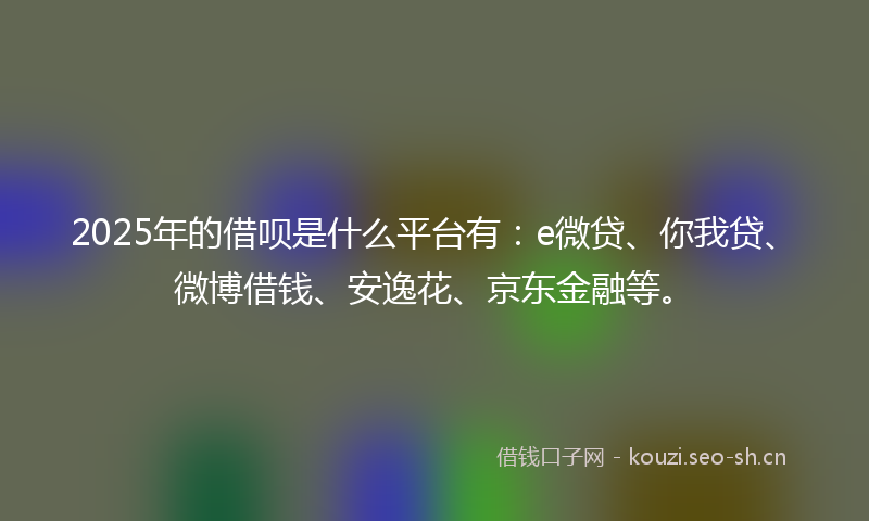2025年的借呗是什么平台有：e微贷、你我贷、微博借钱、安逸花、京东金融等。