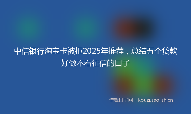 中信银行淘宝卡被拒2025年推荐，总结五个贷款好做不看征信的口子