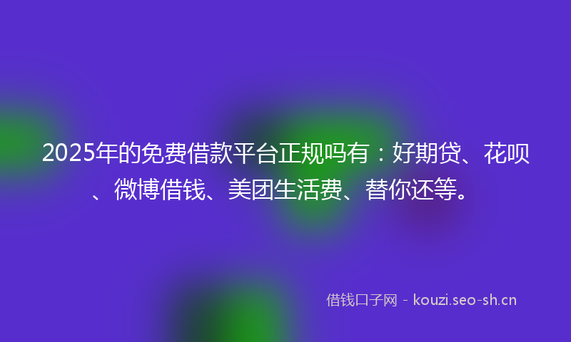 2025年的免费借款平台正规吗有：好期贷、花呗、微博借钱、美团生活费、替你还等。