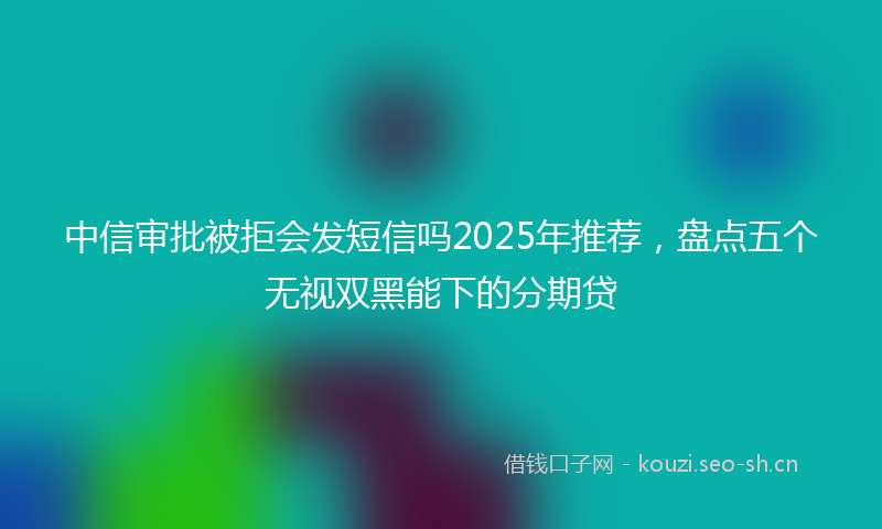中信审批被拒会发短信吗2025年推荐,盘点五个无视双黑能下的分期贷