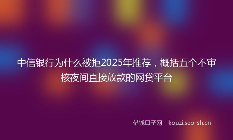 中信银行为什么被拒2025年推荐，概括五个不审核夜间直接放款的网贷平台