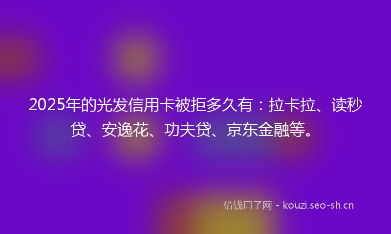 2025年的光发信用卡被拒多久有:拉卡拉、读秒贷、安逸花、功夫贷、京东金融等。