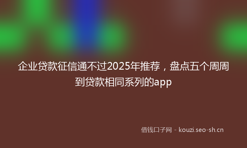 企业贷款征信通不过2025年推荐,盘点五个周周到贷款相同系列的app