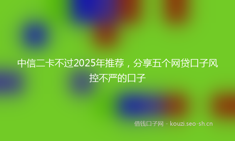 中信二卡不过2025年推荐，分享五个网贷口子风控不严的口子