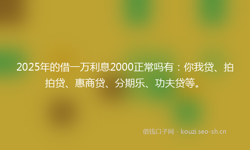 2025年的借一万利息2000正常吗有:你我贷、拍拍贷、惠商贷、分期乐、功夫贷等。