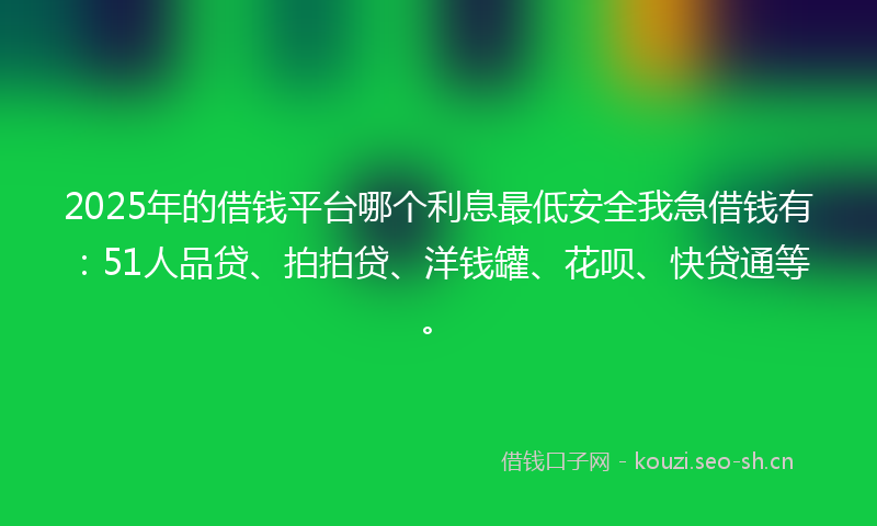 2025年的借钱平台哪个利息最低安全我急借钱有:51人品贷、拍拍贷、洋钱罐、花呗、快贷通等。