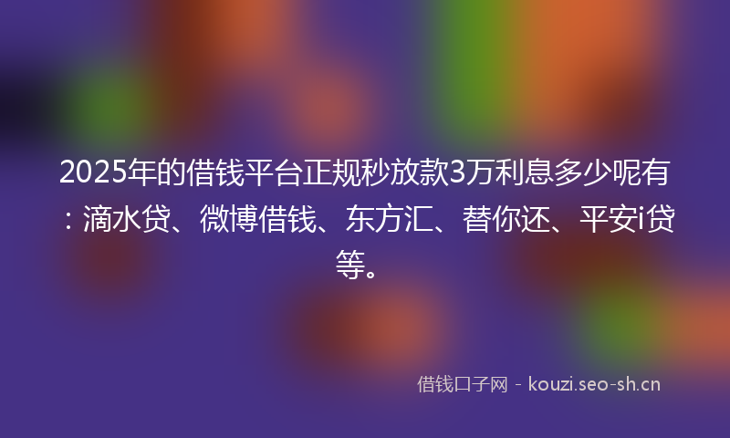 2025年的借钱平台正规秒放款3万利息多少呢有：滴水贷、微博借钱、东方汇、替你还、平安i贷等。
