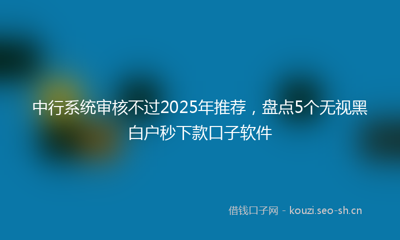 中行系统审核不过2025年推荐，盘点5个无视黑白户秒下款口子软件