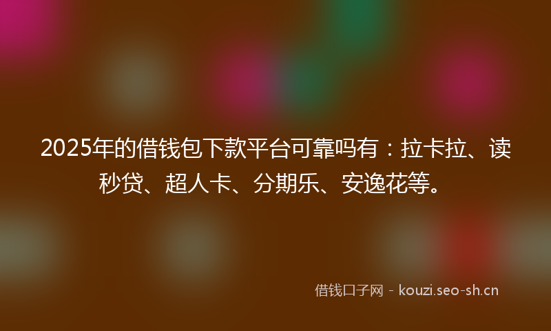 2025年的借钱包下款平台可靠吗有:拉卡拉、读秒贷、超人卡、分期乐、安逸花等。