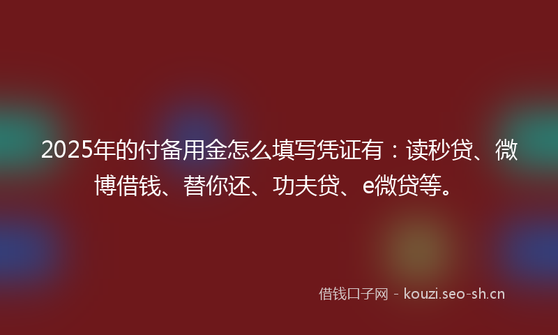 2025年的付备用金怎么填写凭证有:读秒贷、微博借钱、替你还、功夫贷、e微贷等。