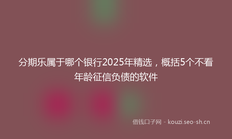 分期乐属于哪个银行2025年精选，概括5个不看年龄征信负债的软件