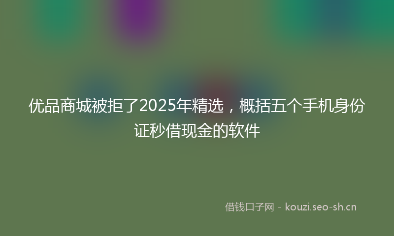 优品商城被拒了2025年精选，概括五个手机身份证秒借现金的软件