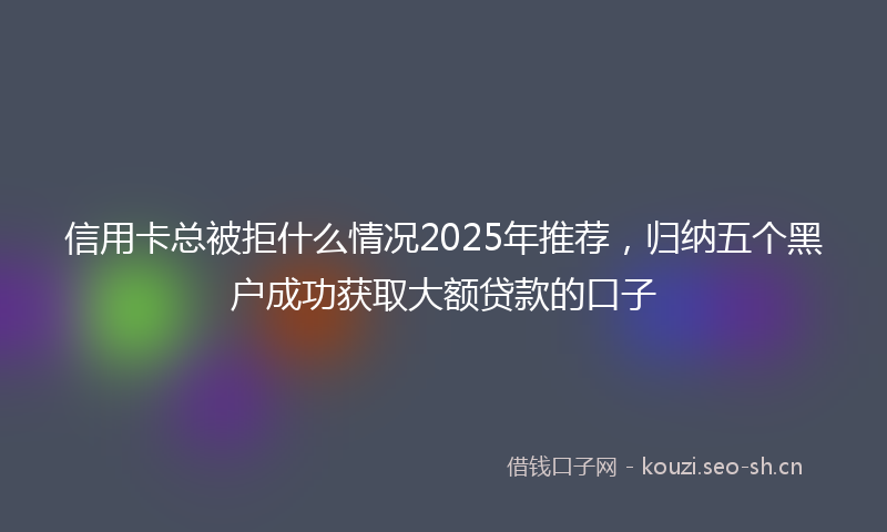 信用卡总被拒什么情况2025年推荐,归纳五个黑户成功获取大额贷款的口子