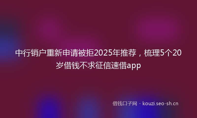 中行销户重新申请被拒2025年推荐，梳理5个20岁借钱不求征信速借app