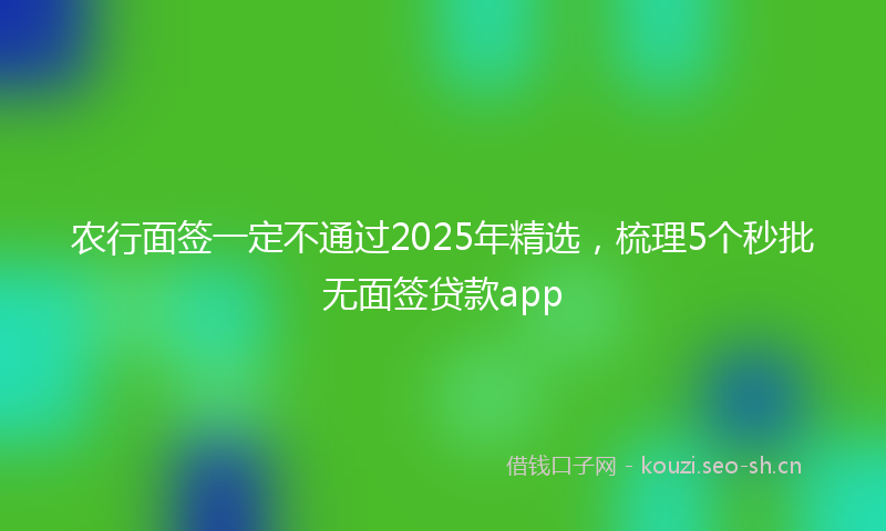 农行面签一定不通过2025年精选，梳理5个秒批无面签贷款app